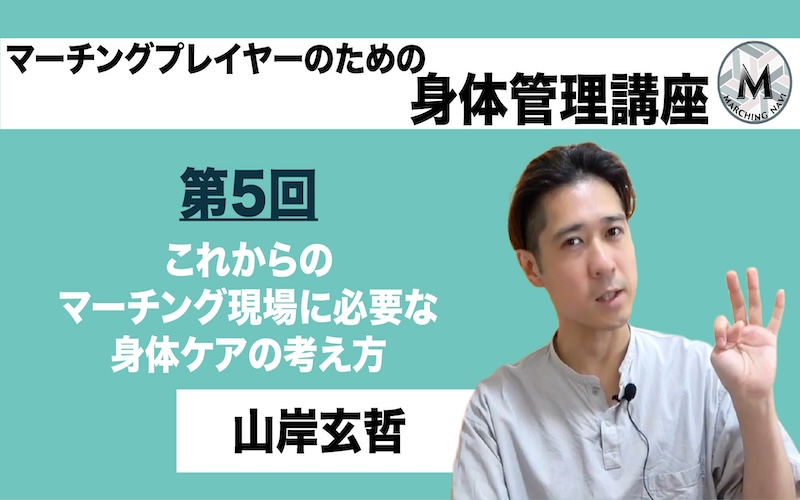 【マーチングプレイヤーのための身体管理講座】〜第5回 これからのマーチング現場に必要な身体ケアの考え方〜（山岸 玄哲編）